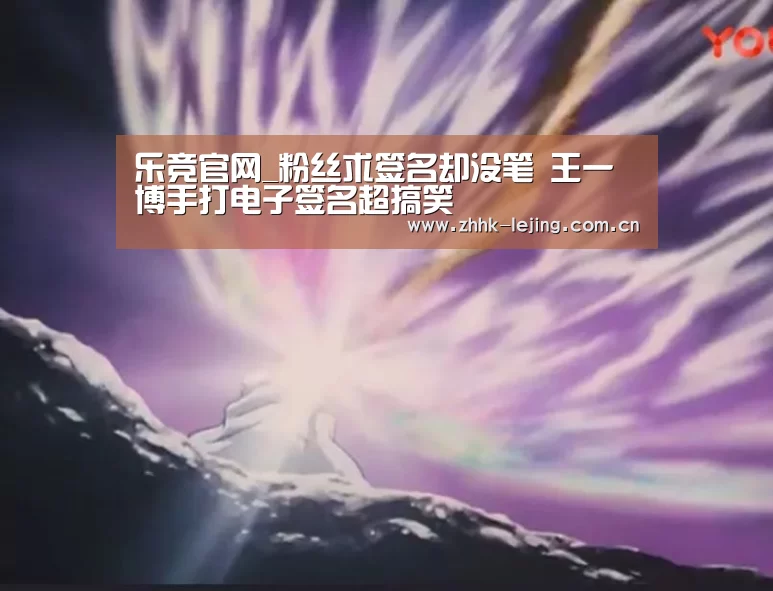 乐竞官网_粉丝求签名却没笔 王一博手打电子签名超搞笑(图1)